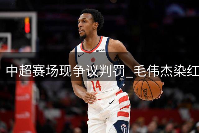 中超赛场现争议判罚 毛伟杰染红助玉昆逆转